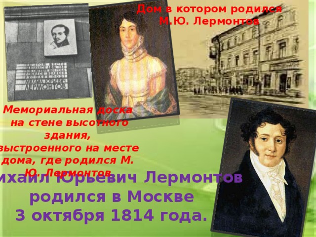 Дом в котором родился М.Ю. Лермонтов Мемориальная доска  на стене высотного здания,  выстроенного на месте дома, где родился М. Ю. Лермонтов   Михаил Юрьевич Лермонтов родился в Москве 3 октября 1814 года.