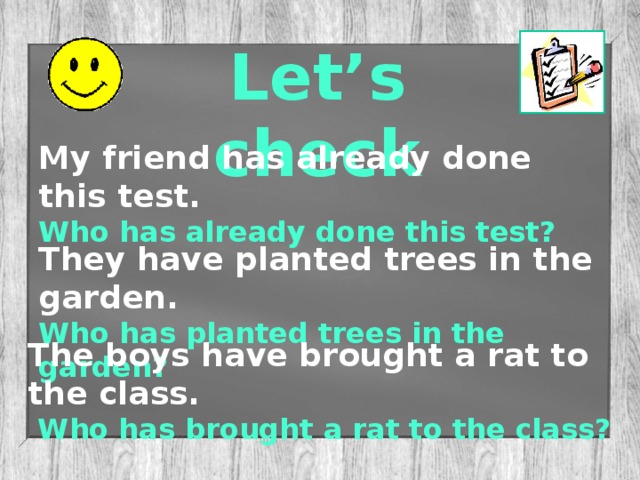 Let’s check My friend has already done this test. Who has already done this test?  They have planted trees in the garden. Who has planted trees in the garden? The boys have brought a rat to the class.  Who has brought a rat to the class?