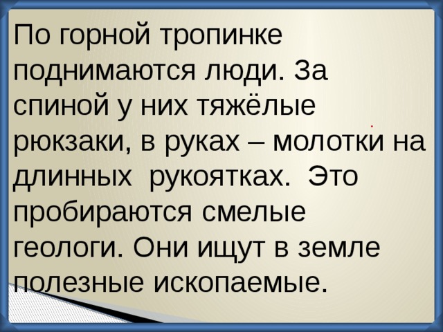 По горной тропинке поднимаются люди. За спиной у них тяжёлые рюкзаки, в руках – молотки на длинных рукоятках. Это пробираются смелые геологи. Они ищут в земле полезные ископаемые. .