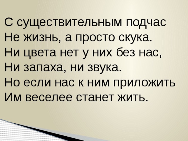 С существительным подчас Не жизнь, а просто скука. Ни цвета нет у них без нас, Ни запаха, ни звука. Но если нас к ним приложить Им веселее станет жить. С существительным подчас Не жизнь, а просто скука. Ни цвета нет у них без нас, Ни запаха, ни звука. Но если нас к ним приложить Им веселее станет жить.