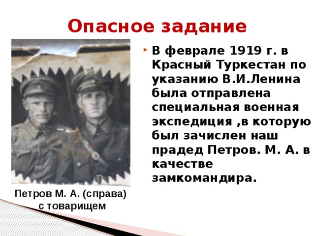 Опасное задание В феврале 1919 г. в Красный Туркестан по указанию В.И.Ленина была отправлена специальная военная экспедиция ,в которую был зачислен наш прадед Петров. М. А. в качестве замкомандира.  Петров М. А. (справа) с товарищем