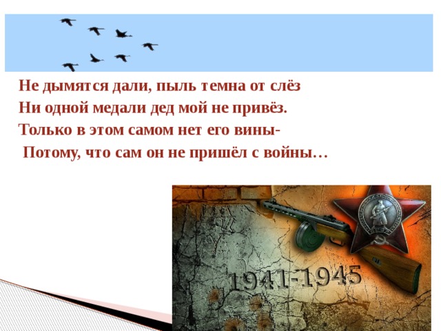 Не дымятся дали, пыль темна от слёз Ни одной медали дед мой не привёз. Только в этом самом нет его вины-  Потому, что сам он не пришёл с войны…