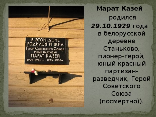Марат Казей  родился  29.10.1929  года в белорусской деревне Станьково, пионер-герой, юный красный партизан-разведчик, Герой Советского Союза (посмертно)).