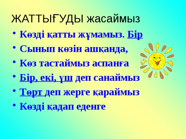 ЖАТТЫҒУДЫ жасаймыз Көзді қатты жұмамыз. Бір Сынып көзін ашқанда, Көз тастаймыз аспанға Бір, екі, үш деп санаймыз Төрт деп жерге қараймыз Көзді қадап еденге