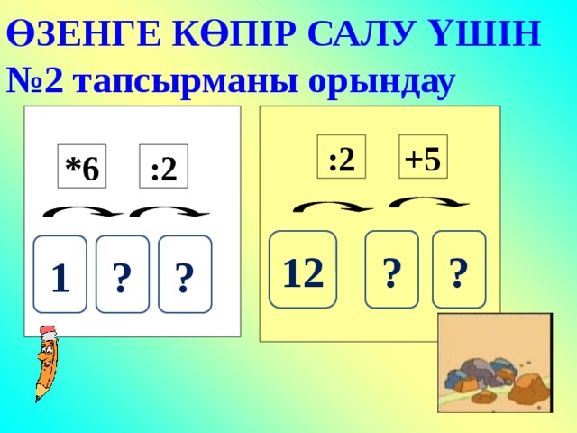 ӨЗЕНГЕ КӨПІР САЛУ ҮШІН №2 тапсырманы орындау +5 :2 :2 *6 ? ? 12 ? ? 1