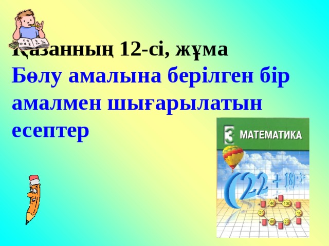 Қазанның 12-сі, жұма  Бөлу амалына берілген бір амалмен шығарылатын есептер