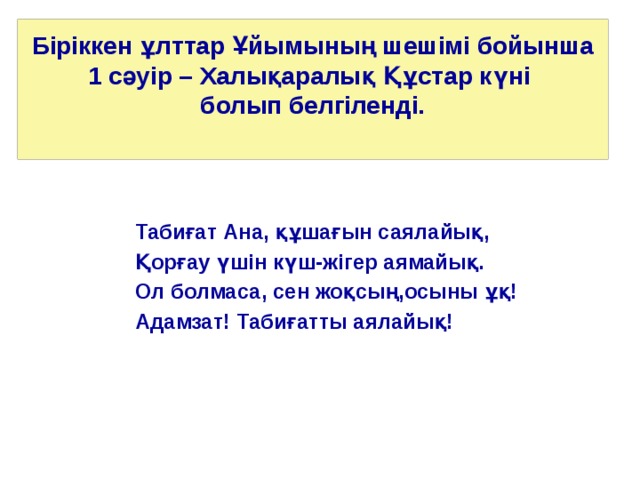 Біріккен ұлттар Ұйымының шешімі бойынша 1 сәуір – Халықаралық Құстар күні  болып белгіленді.   Табиғат Ана, құшағын саялайық, Қорғау үшін күш-жігер аямайық. Ол болмаса, сен жоқсың,осыны ұқ! Адамзат! Табиғатты аялайық!