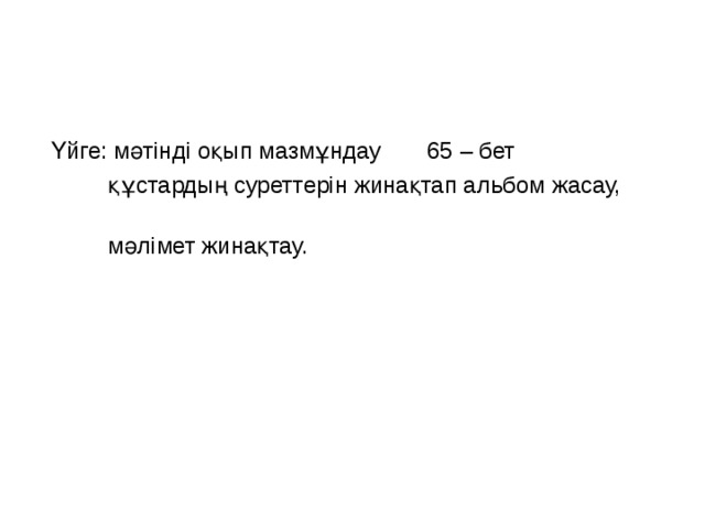 Үйге: мәтінді оқып мазмұндау 65 – бет  құстардың суреттерін жинақтап альбом жасау,  мәлімет жинақтау.