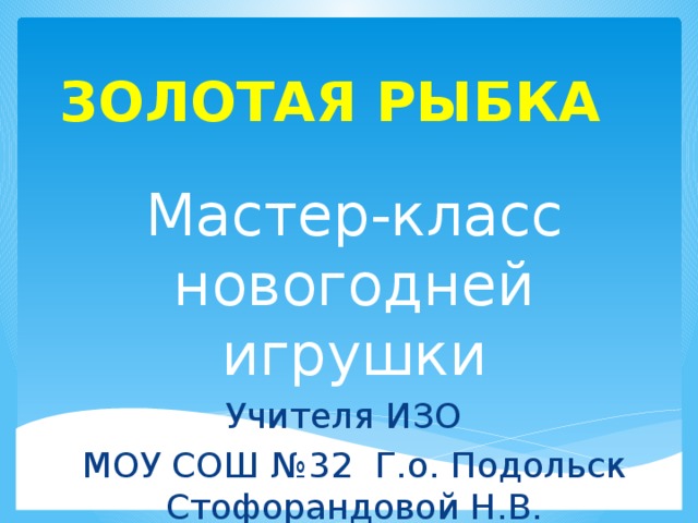 ЗОЛОТАЯ РЫБКА Мастер-класс новогодней игрушки Учителя ИЗО МОУ СОШ №32 Г.о. Подольск Стофорандовой Н.В.