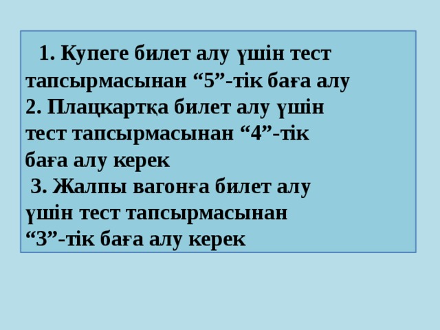 1. Купеге билет алу үшін тест тапсырмасынан “5”-тік баға алу 2. Плацкартқа билет алу үшін тест тапсырмасынан “4”-тік баға алу керек  3. Жалпы вагонға билет алу үшін тест тапсырмасынан “ 3”-тік баға алу керек