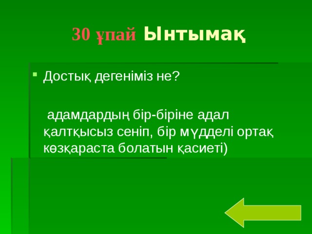 30 ұпай Ынтымақ Достық дегеніміз не?  адамдардың бір-біріне адал қалтқысыз сеніп, бір мүдделі ортақ көзқараста болатын қасиеті)