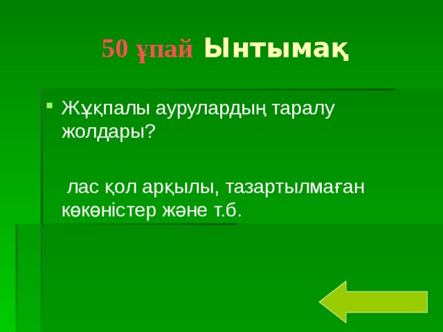 50 ұпай Ынтымақ Жұқпалы аурулардың таралу жолдары?  лас қол арқылы, тазартылмаған көкөністер және т.б.