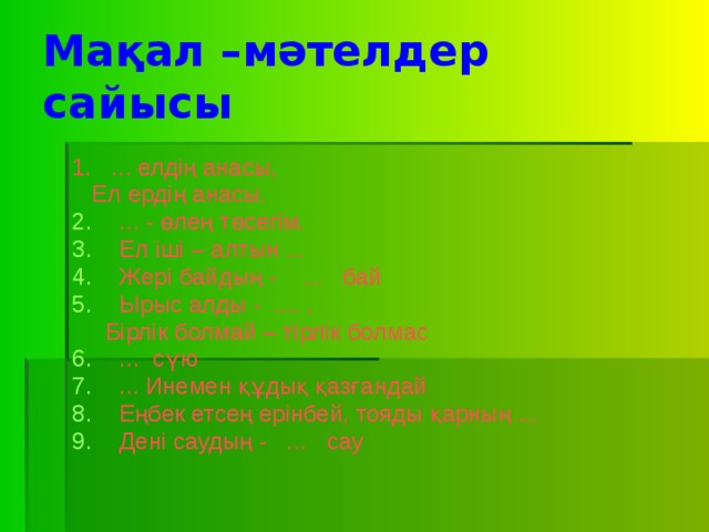 Мақал –мәтелдер сайысы  1. ... елдің анасы,  Ел ердің анасы. ... - өлең төсегім. Ел іші – алтын ... Жері байдың - ... бай Ырыс алды - .... ,  Бірлік болмай – тірлік болмас