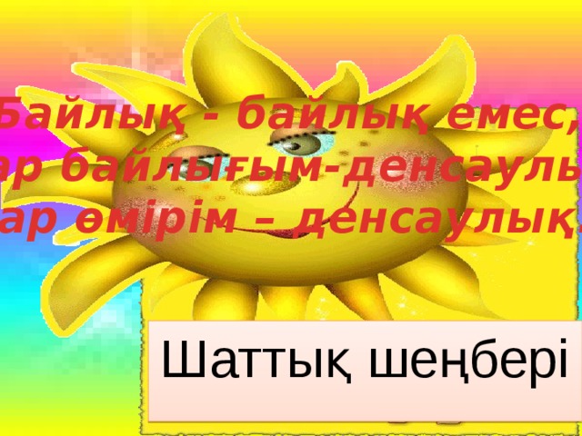 Байлық - байлық емес, Бар байлығым-денсаулық Бар өмірім – денсаулық! Шаттық шеңбері