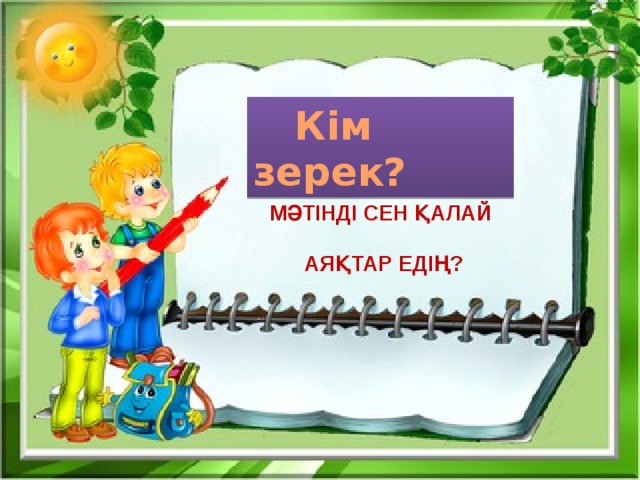 Кім зерек?  Мәтінді сен қалай   аяқтар едің?