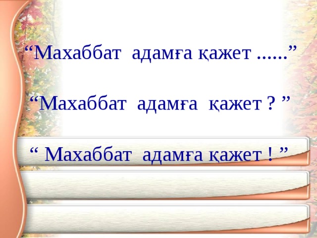 “ Махаббат адамға қажет ......”   “Махаббат адамға қажет ? ”   “ Махаббат адамға қажет ! ”