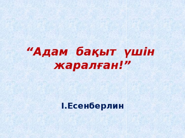 “ Адам бақыт үшін жаралған!”   І.Есенберлин