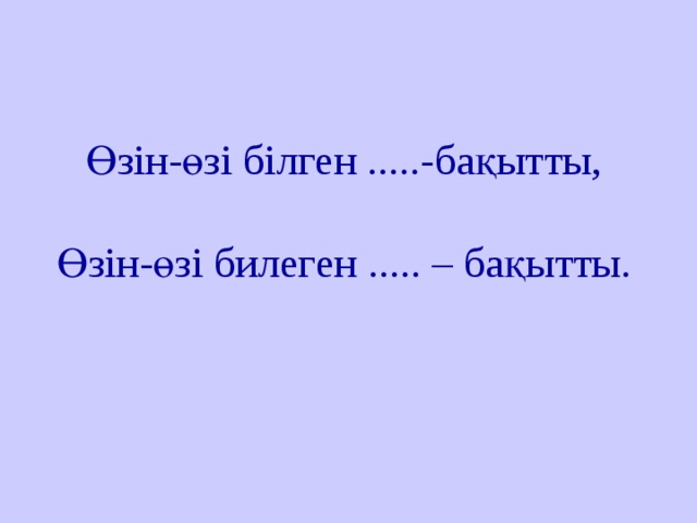 Өзін-өзі білген .....-бақытты,   Өзін-өзі билеген ..... – бақытты.