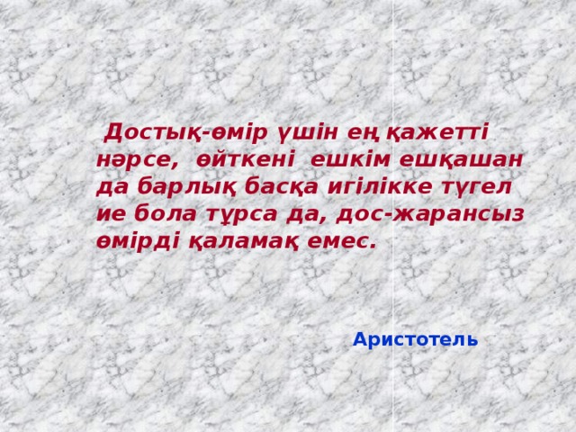 Достық-өмір үшін ең қажетті нәрсе, өйткені ешкім ешқашан да барлық басқа игілікке түгел ие бола тұрса да, дос-жарансыз өмірді қаламақ емес.     Аристотель