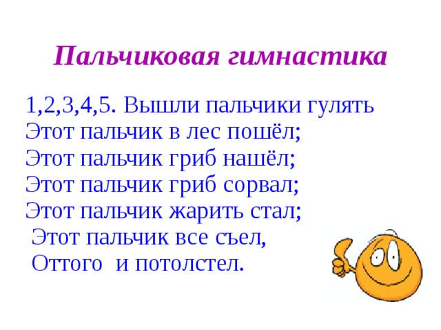 Пальчиковая гимнастика 1,2,3,4,5. Вышли пальчики гулять Этот пальчик в лес пошёл; Этот пальчик гриб нашёл; Этот пальчик гриб сорвал; Этот пальчик жарить стал;  Этот пальчик все съел,  Оттого и потолстел.