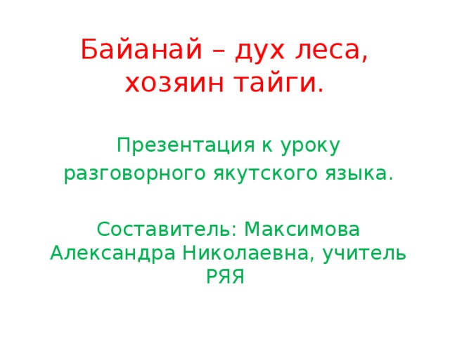 Байанай – дух леса, хозяин тайги.  Презентация к уроку разговорного якутского языка. Составитель: Максимова Александра Николаевна, учитель РЯЯ