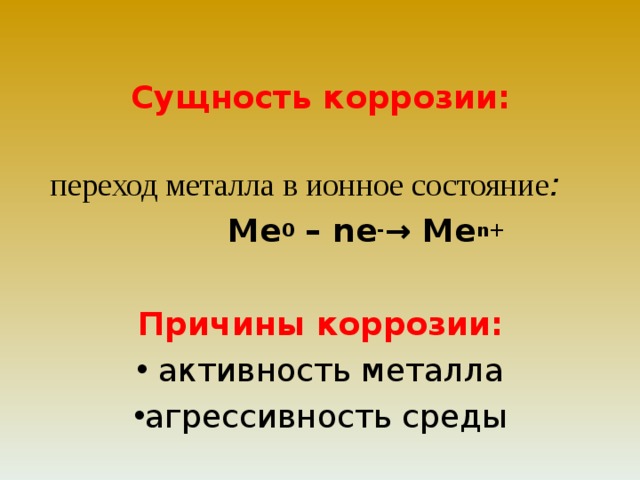 Сущность коррозии:    переход металла в ионное состояние :    Me 0 – n е - → Me n +  Причины коррозии:  активность металла агрессивность среды