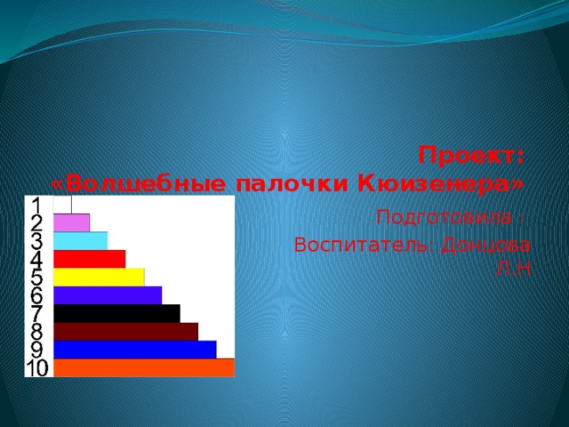 Проект:  «Волшебные палочки Кюизенера»    Подготовила :  Воспитатель: Донцова Л.Н