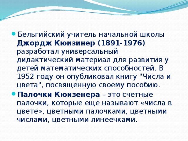 Бельгийский учитель начальной школы Джордж Кюизинер (1891-1976) разработал универсальный дидактический материал для развития у детей математических способностей. В 1952 году он опубликовал книгу 