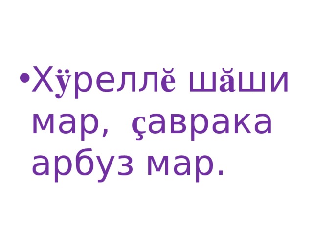 Х ӱ релл ӗ ш ӑ ши мар, ç аврака арбуз мар.