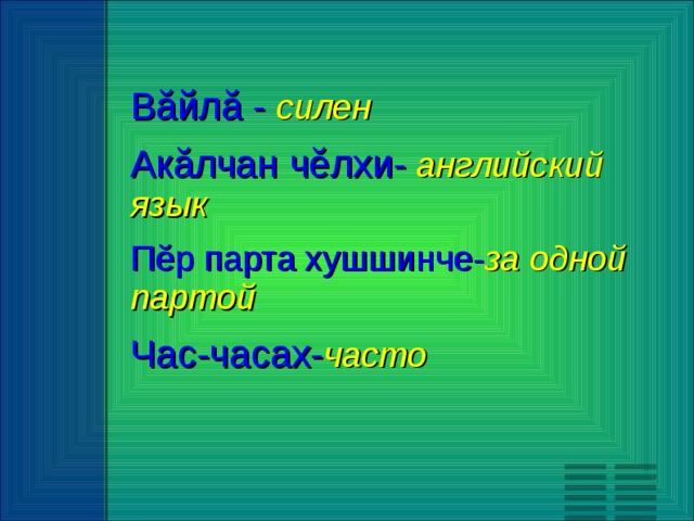 Вăйлă -  силен Акăлчан чĕлхи-  английский язык Пĕр парта хушшинче- за одной партой Час-часах- часто