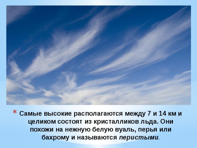 Самые высокие располагаются между 7 и 14 км и целиком состоят из кристалликов льда. Они похожи на нежную белую вуаль, перья или бахрому и называются  перистыми .