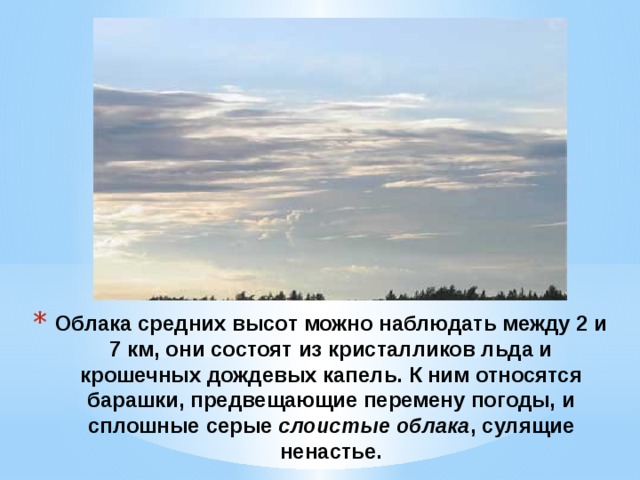 Облака средних высот можно наблюдать между 2 и 7 км, они состоят из кристалликов льда и крошечных дождевых капель. К ним относятся барашки, предвещающие перемену погоды, и сплошные серые  слоистые облака , сулящие ненастье.