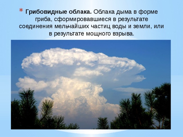 Грибовидные облака.  Облака дыма в форме гриба, сформировавшиеся в результате соединения мельчайших частиц воды и земли, или в результате мощного взрыва.