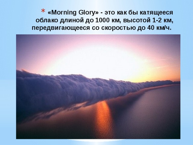 «Morning Glory» - это как бы катящееся облако длиной до 1000 км, высотой 1-2 км, передвигающееся со скоростью до 40 км/ч. 