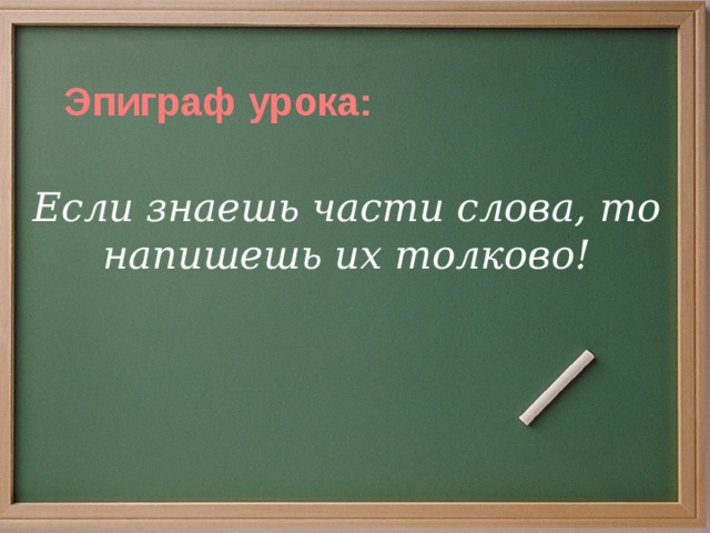 Эпиграф урока: Если знаешь части слова, то напишешь их толково!