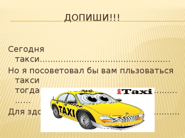 ДОПИШИ!!! Сегодня такси.................................................. Но я посоветовал бы вам пльзоваться такси тогда,когда................................................ Для здоровья ..........................................