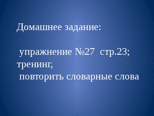 Домашнее задание:  упражнение №27 стр.23; тренинг,  повторить словарные слова