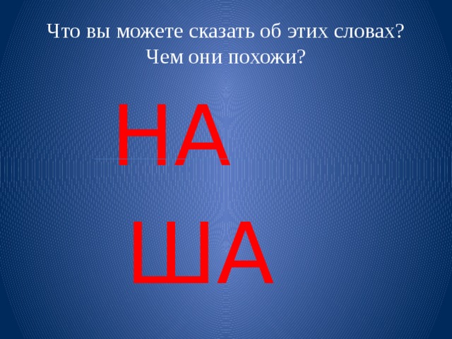 Что вы можете сказать об этих словах? Чем они похожи? НА  ША