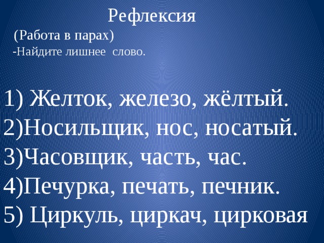 Рефлексия  (Работа в парах)  -Найдите лишнее слово. 1) Желток, железо, жёлтый. 2)Носильщик, нос, носатый. 3)Часовщик, часть, час. 4)Печурка, печать, печник. 5) Циркуль, циркач, цирковая