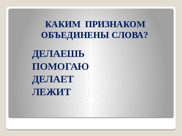 КАКИМ ПРИЗНАКОМ ОБЪЕДИНЕНЫ СЛОВА?   ДЕЛАЕШЬ  ПОМОГАЮ  ДЕЛАЕТ  ЛЕЖИТ