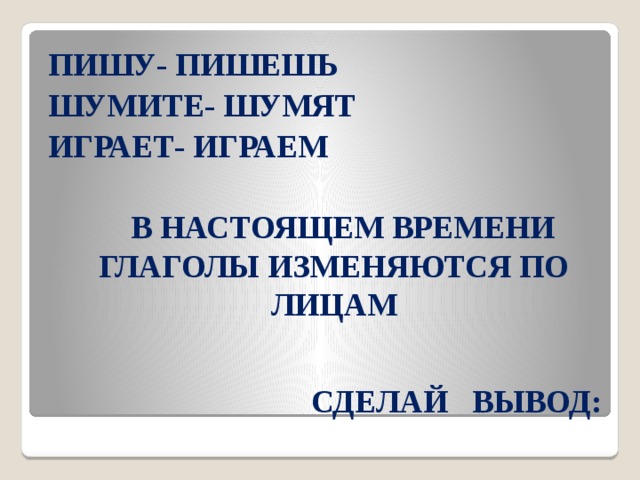 ПИШУ- ПИШЕШЬ ШУМИТЕ- ШУМЯТ ИГРАЕТ- ИГРАЕМ   В НАСТОЯЩЕМ ВРЕМЕНИ ГЛАГОЛЫ ИЗМЕНЯЮТСЯ ПО ЛИЦАМ СДЕЛАЙ ВЫВОД: