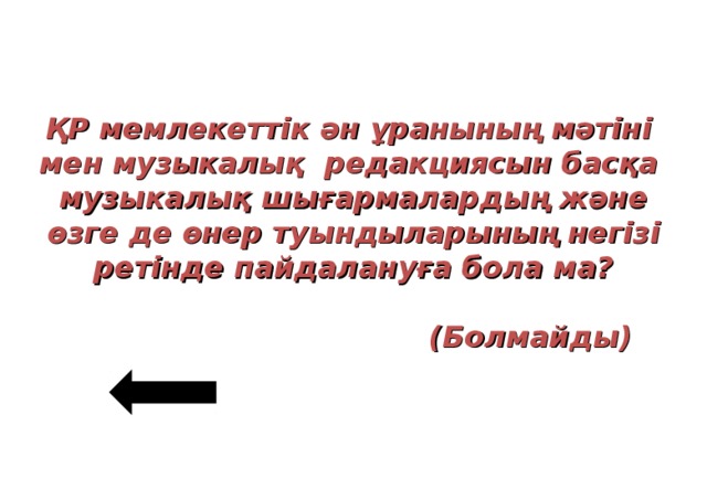 ҚР мемлекеттік ән ұранының мәтіні мен музыкалық редакциясын басқа музыкалық шығармалардың және өзге де өнер туындыларының негізі ретінде пайдалануға бола ма?   ( Болмайды )