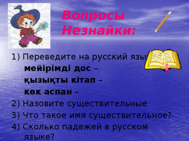 Вопросы Незнайки: 1) Переведите на русский язык  мейірімді дос –  қызықты кітап –  көк аспан – 2) Назовите существительные 3) Что такое имя существительное? 4) Сколько падежей в русском языке?