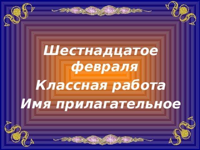 Шестнадцатое февраля Классная работа Имя прилагательное