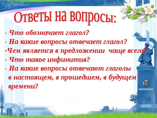 - Что обозначает глагол? - На какие вопросы отвечает глагол? Чем является в предложении чаще всего? - Что такое инфинитив? - На какие вопросы отвечают глаголы  в настоящем, в прошедшем, в будущем  времени?