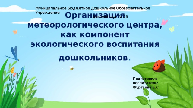 Муниципальное Бюджетное Дошкольное Образовательное Учреждение  Детский сад № 25 Организация метеорологического центра, как компонент экологического воспитания дошкольников . Подготовила воспитатель: Фуртаева Е.С.