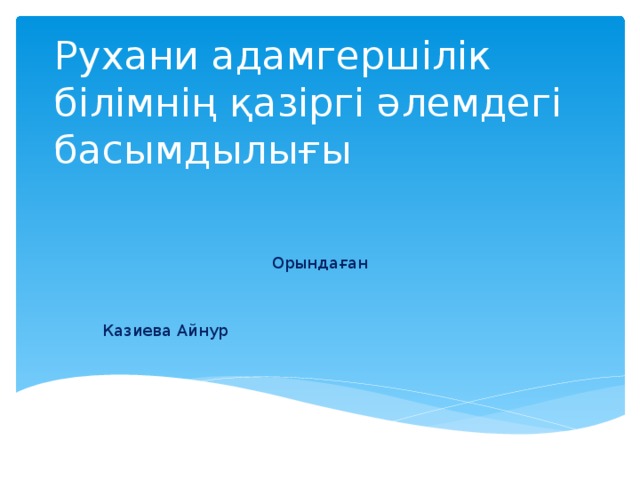 Рухани адамгершілік білімнің қазіргі әлемдегі басымдылығы Орындаған Казиева Айнур