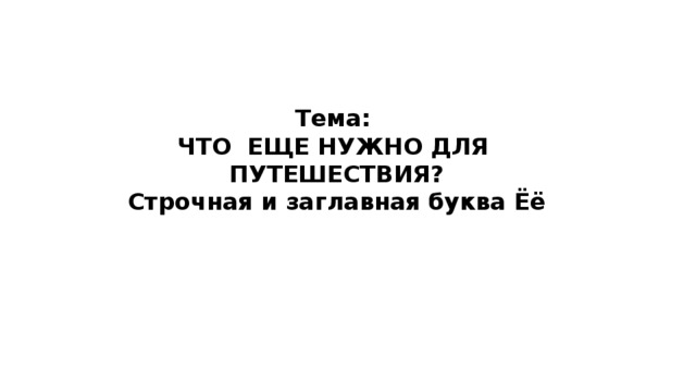 Тема: ЧТО ЕЩЕ НУЖНО ДЛЯ ПУТЕШЕСТВИЯ? Строчная и заглавная буква Ёё