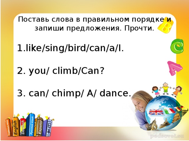 Поставь слова в правильном порядке и запиши предложения. Прочти. like/sing/bird/can/a/I. 2. you/ climb/Can? 3. can/ chimp/ A/ dance.
