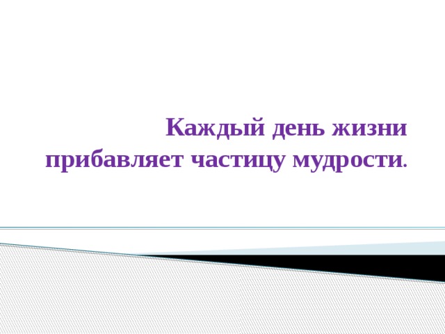 Каждый день жизни прибавляет частицу мудрости .